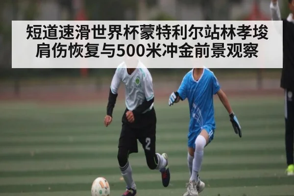 短道速滑世界杯蒙特利尔站林孝埈肩伤恢复与500米冲金前景观察