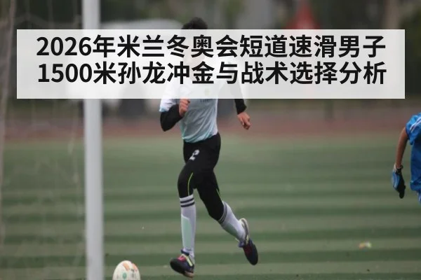 2026年米兰冬奥会短道速滑男子1500米孙龙冲金与战术选择分析