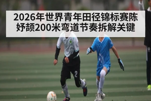 2026年世界青年田径锦标赛陈妤颉200米弯道节奏拆解关键