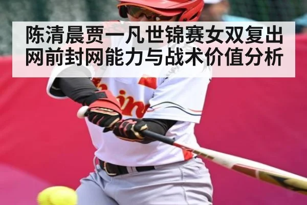 陈清晨贾一凡世锦赛女双复出网前封网能力与战术价值分析